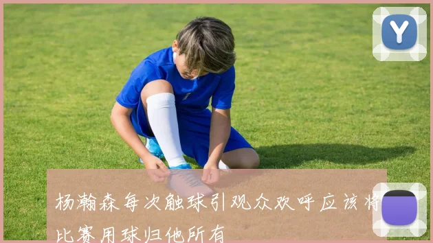杨瀚森每次触球引观众欢呼应该将比赛用球归他所有