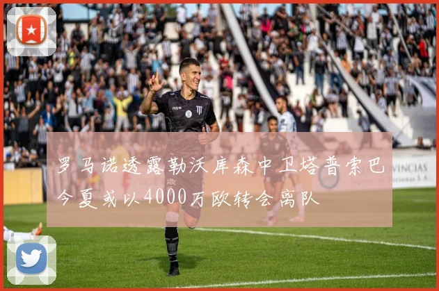 罗马诺透露勒沃库森中卫塔普索巴今夏或以4000万欧转会离队