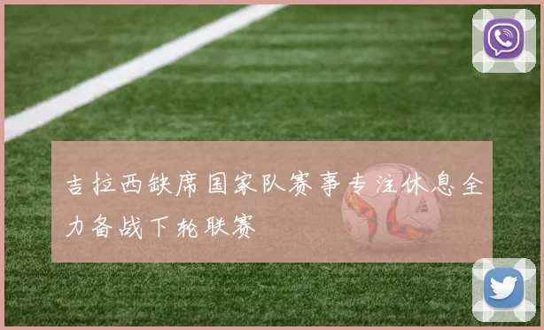 吉拉西缺席国家队赛事专注休息全力备战下轮联赛