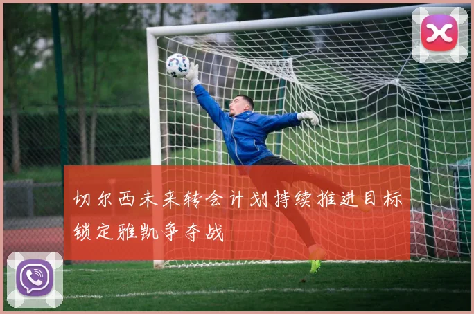 切尔西未来转会计划持续推进目标锁定雅凯争夺战