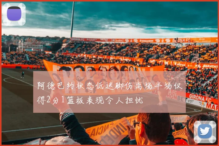 阿德巴约状态低迷脚伤离场半场仅得2分1篮板表现令人担忧
