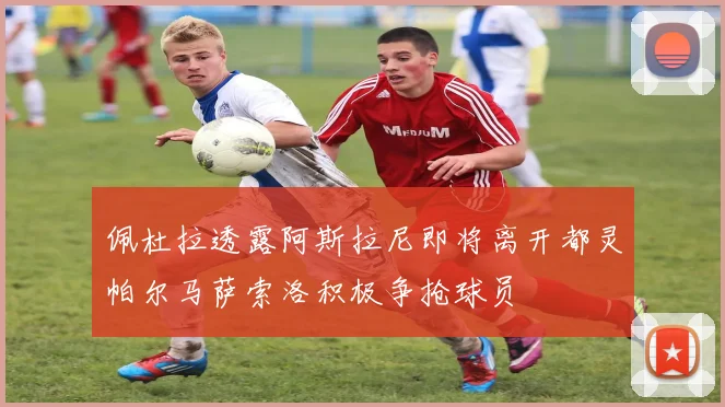 佩杜拉透露阿斯拉尼即将离开都灵帕尔马萨索洛积极争抢球员
