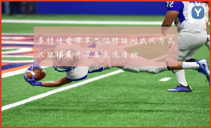 多特传奇保罗兰伯特访问武汉与武汉联镇展开深度交流活动