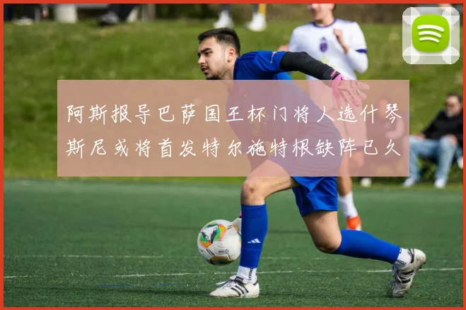 阿斯报导巴萨国王杯门将人选什琴斯尼或将首发特尔施特根缺阵已久