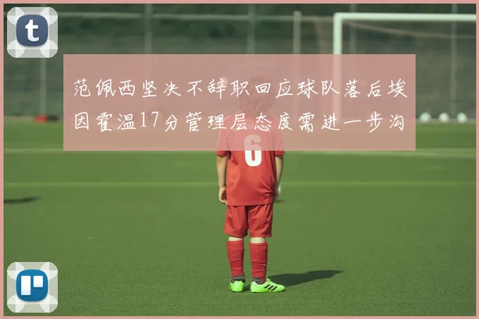范佩西坚决不辞职回应球队落后埃因霍温17分管理层态度需进一步沟通