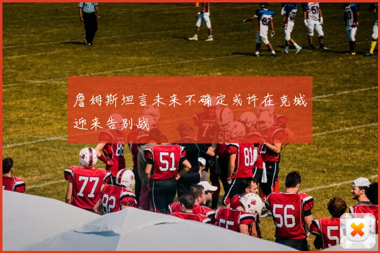 詹姆斯坦言未来不确定或许在克城迎来告别战