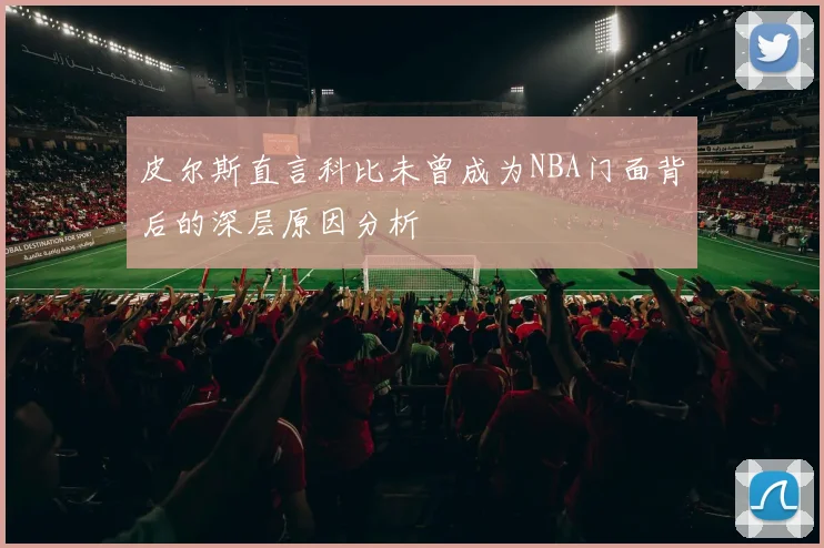 皮尔斯直言科比未曾成为NBA门面背后的深层原因分析