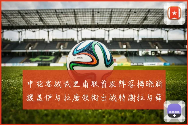 申花客战武里南联首发阵容揭晓新援盖伊与拉唐领衔出战特谢拉与薛庆浩同场竞技