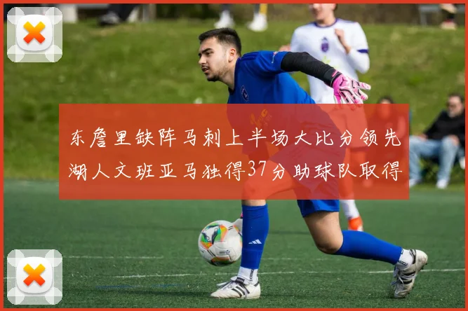 东詹里缺阵马刺上半场大比分领先湖人文班亚马独得37分助球队取得优势