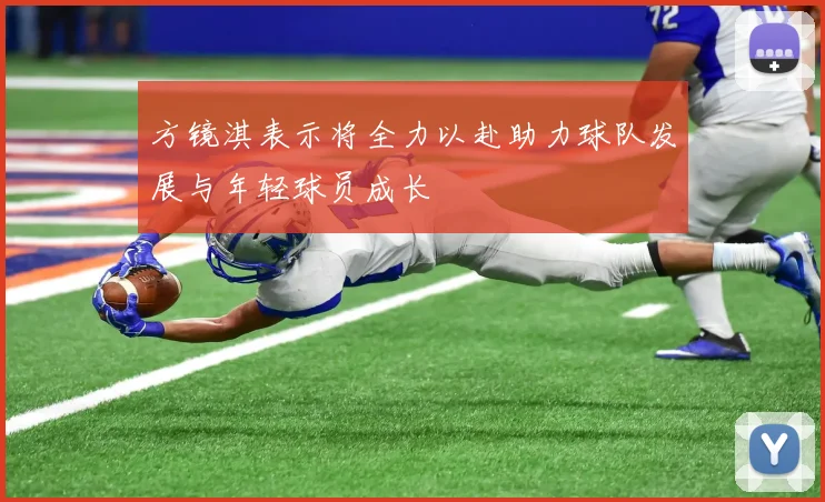 方镜淇表示将全力以赴助力球队发展与年轻球员成长