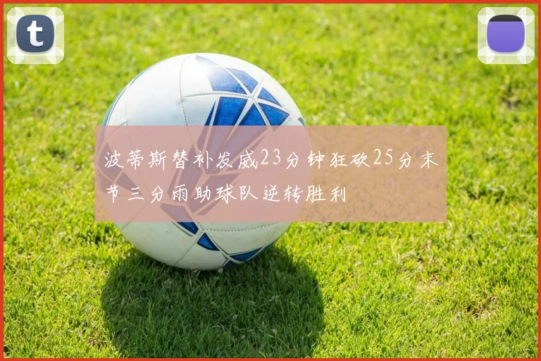 波蒂斯替补发威23分钟狂砍25分末节三分雨助球队逆转胜利