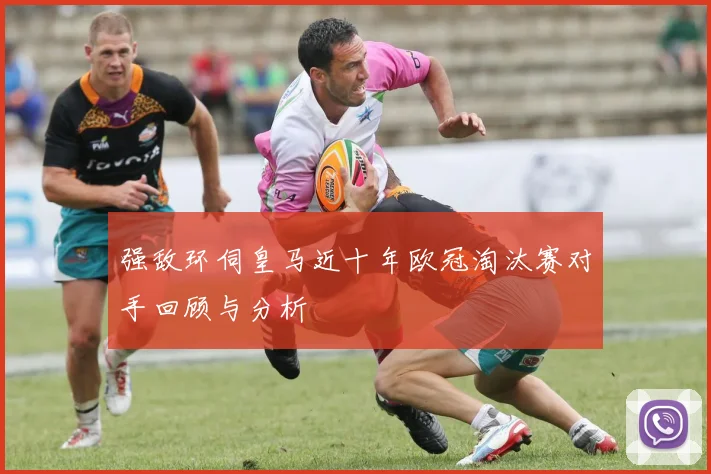 强敌环伺皇马近十年欧冠淘汰赛对手回顾与分析