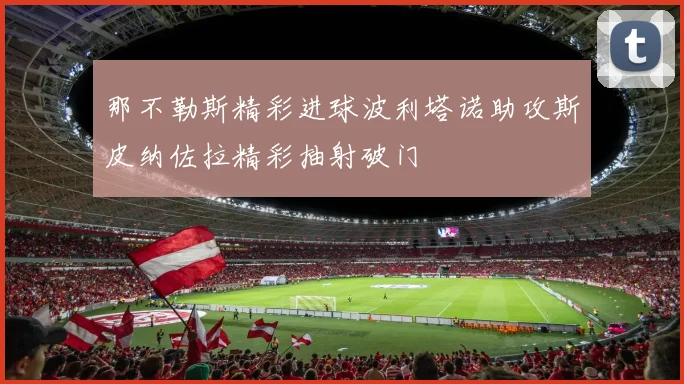 那不勒斯精彩进球波利塔诺助攻斯皮纳佐拉精彩抽射破门