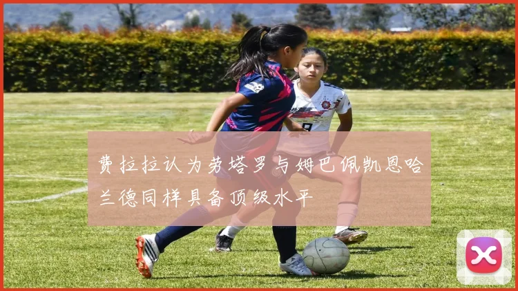 费拉拉认为劳塔罗与姆巴佩凯恩哈兰德同样具备顶级水平