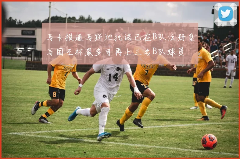 马卡报道马斯坦托诺已在B队注册皇马国王杯最多可再上三名B队球员