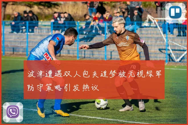 波津遭遇双人包夹追梦被无视绿军防守策略引发热议