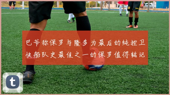 巴爷称保罗与隆多为最后的纯控卫快船队史最佳之一的保罗值得铭记