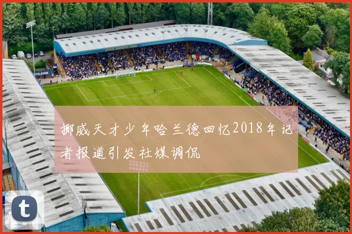挪威天才少年哈兰德回忆2018年记者报道引发社媒调侃