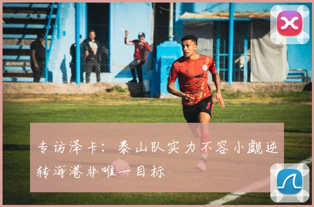 专访泽卡：泰山队实力不容小觑逆转海港非唯一目标