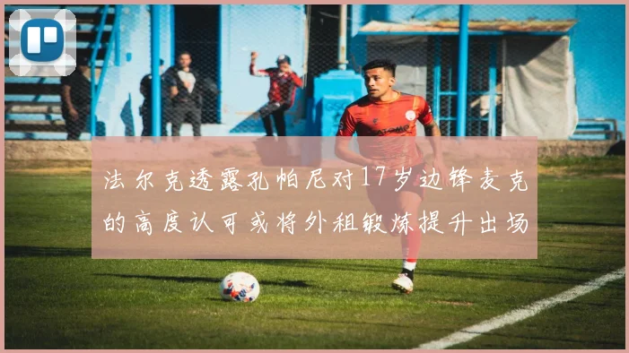 法尔克透露孔帕尼对17岁边锋麦克的高度认可或将外租锻炼提升出场机会