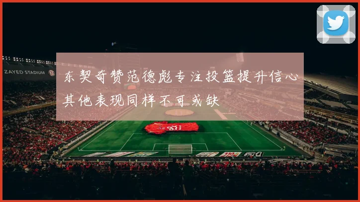 东契奇赞范德彪专注投篮提升信心其他表现同样不可或缺