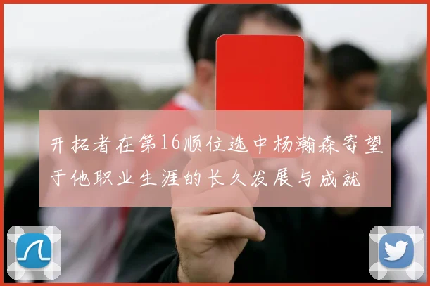 开拓者在第16顺位选中杨瀚森寄望于他职业生涯的长久发展与成就