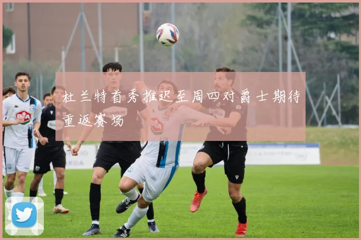 杜兰特首秀推迟至周四对爵士期待重返赛场