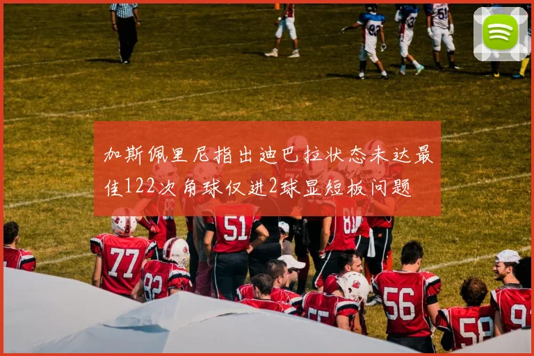 加斯佩里尼指出迪巴拉状态未达最佳122次角球仅进2球显短板问题
