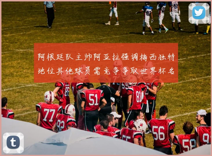 阿根廷队主帅阿亚拉强调梅西独特地位其他球员需竞争争取世界杯名额