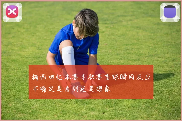 梅西回忆本赛季联赛首球瞬间反应不确定是看到还是想象