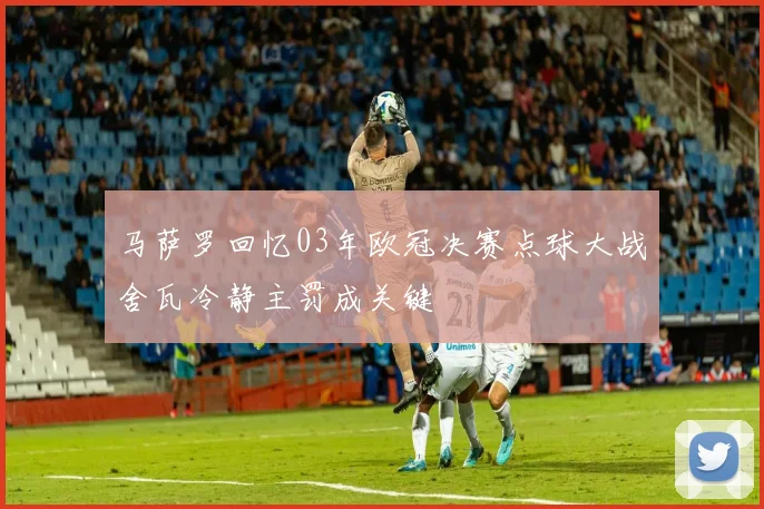 马萨罗回忆03年欧冠决赛点球大战舍瓦冷静主罚成关键