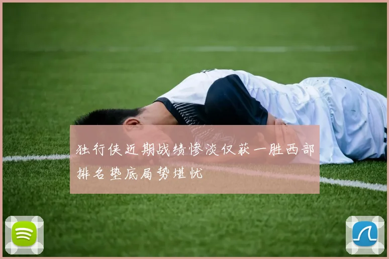独行侠近期战绩惨淡仅获一胜西部排名垫底局势堪忧