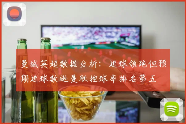 曼城英超数据分析：进球领跑但预期进球数逊曼联控球率排名第五