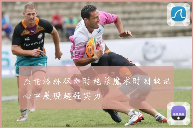 杰伦格林双加时绝杀魔术时刻铭记心中展现超强实力