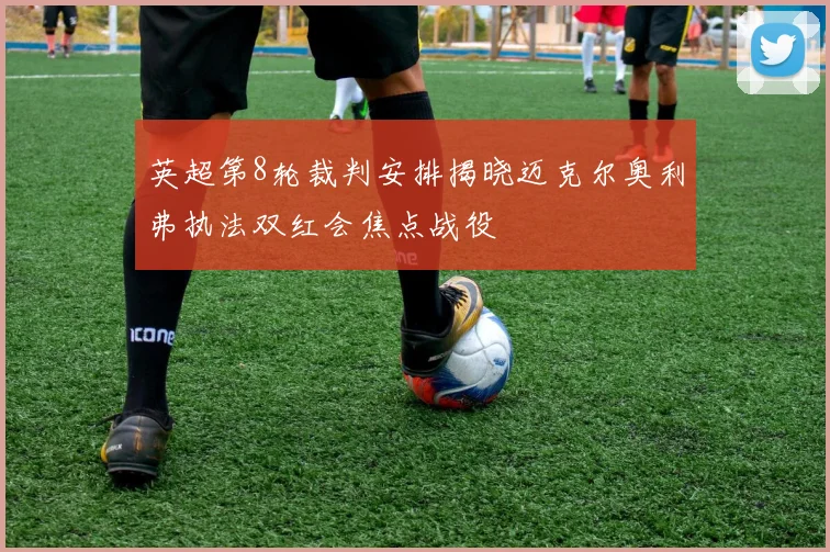 英超第8轮裁判安排揭晓迈克尔奥利弗执法双红会焦点战役