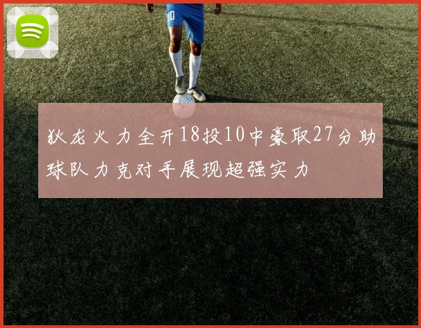 狄龙火力全开18投10中豪取27分助球队力克对手展现超强实力