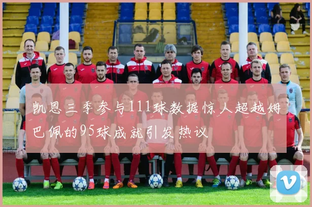 凯恩三季参与111球数据惊人超越姆巴佩的95球成就引发热议