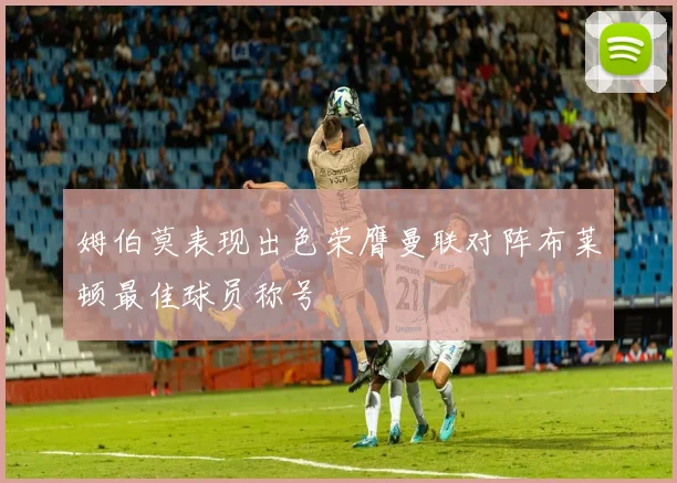 姆伯莫表现出色荣膺曼联对阵布莱顿最佳球员称号