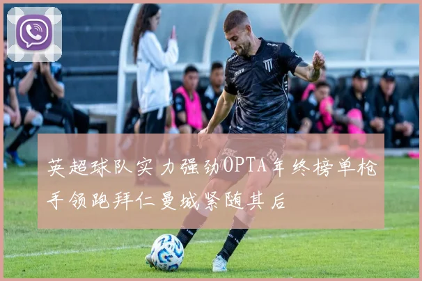 英超球队实力强劲OPTA年终榜单枪手领跑拜仁曼城紧随其后