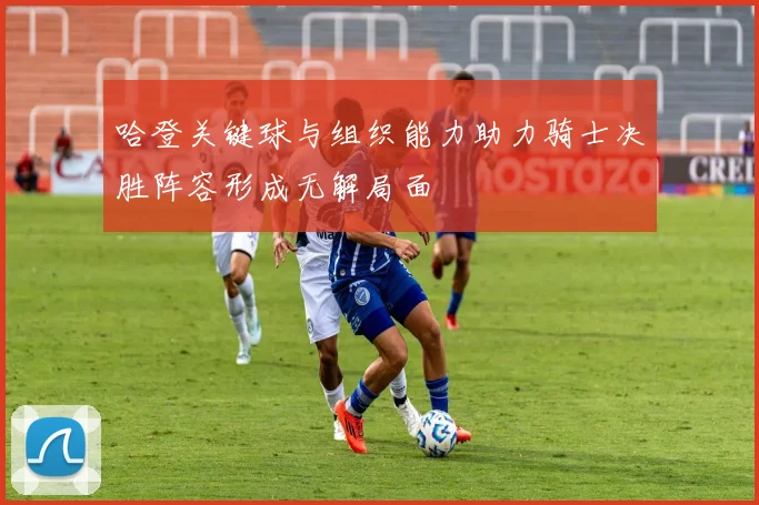 哈登关键球与组织能力助力骑士决胜阵容形成无解局面