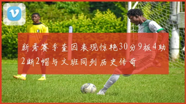 新秀赛季奎因表现惊艳30分9板4助2断2帽与文班同列历史传奇