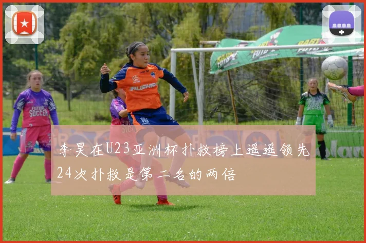 李昊在U23亚洲杯扑救榜上遥遥领先24次扑救是第二名的两倍