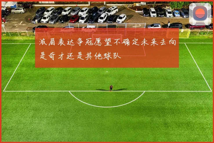 浓眉表达争冠愿望不确定未来去向是奇才还是其他球队