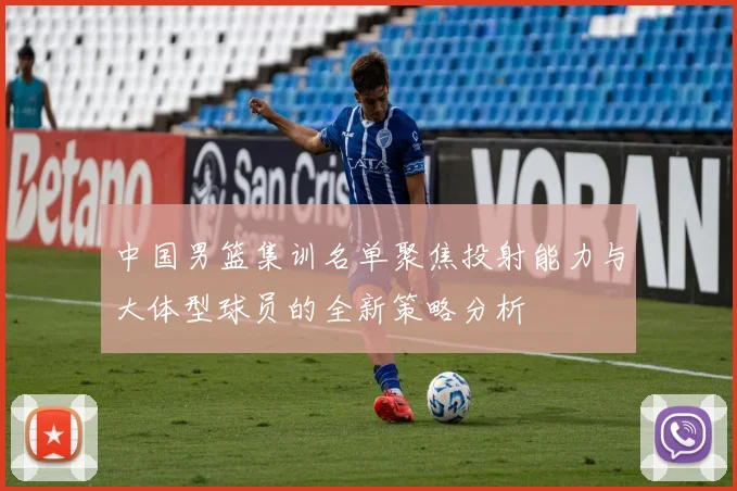 中国男篮集训名单聚焦投射能力与大体型球员的全新策略分析