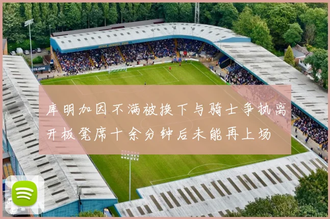 库明加因不满被换下与骑士争执离开板凳席十余分钟后未能再上场