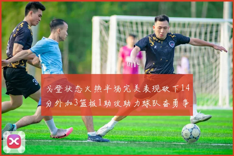 戈登状态火热半场完美表现砍下14分外加3篮板1助攻助力球队奋勇争先
