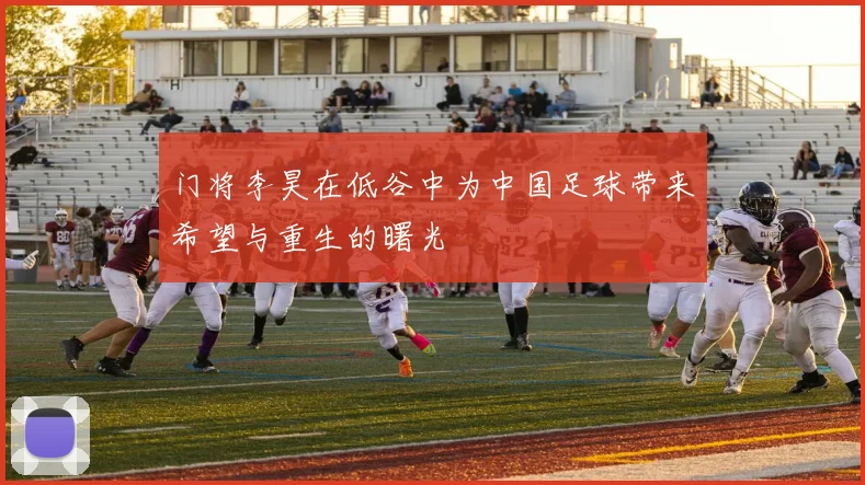 门将李昊在低谷中为中国足球带来希望与重生的曙光